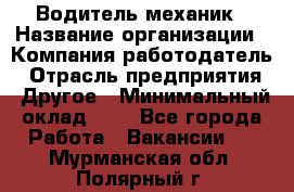 Водитель-механик › Название организации ­ Компания-работодатель › Отрасль предприятия ­ Другое › Минимальный оклад ­ 1 - Все города Работа » Вакансии   . Мурманская обл.,Полярный г.